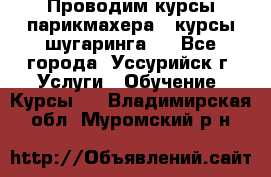 Проводим курсы парикмахера , курсы шугаринга , - Все города, Уссурийск г. Услуги » Обучение. Курсы   . Владимирская обл.,Муромский р-н